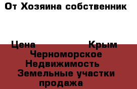 От Хозяина собственник. › Цена ­ 1 500 000 - Крым, Черноморское Недвижимость » Земельные участки продажа   